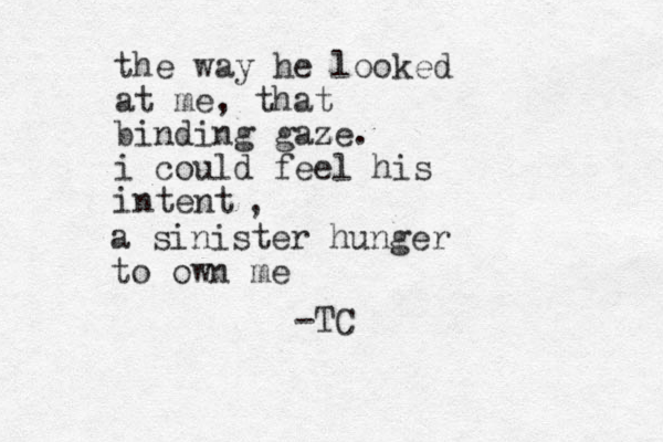 the way he looked at me, that binding gaze. z i could feel his intent , a sinister hunger to own me -TC 
