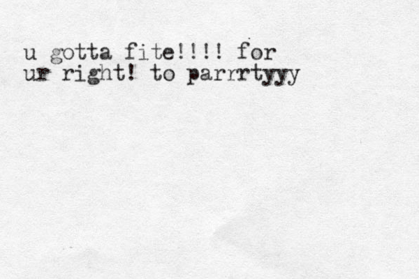 u gotta fite!!!! for ur right! to parrrtyyy
