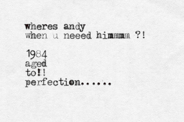 wheres andy when u neeed him mmmm ?! 1984 aged to!! perfection......