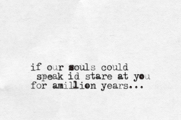 if our souls could speak id stare at you for amillion years...