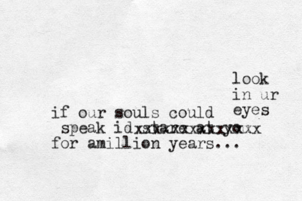 if our souls could speak id stare at you for amillion years... xxxxxxxxxxxxxx look in ur eyes 