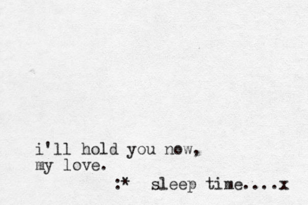 i'll hold you now, my love. :* sleep time....x 