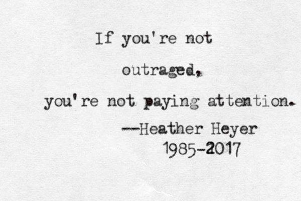 If you're not outraged, you're not paying attention. --Heather Heyer 1985-1 2 2017