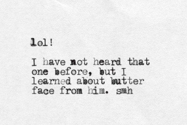 lol! I have ot n heard that one before, but I learned about butter face from him. smh