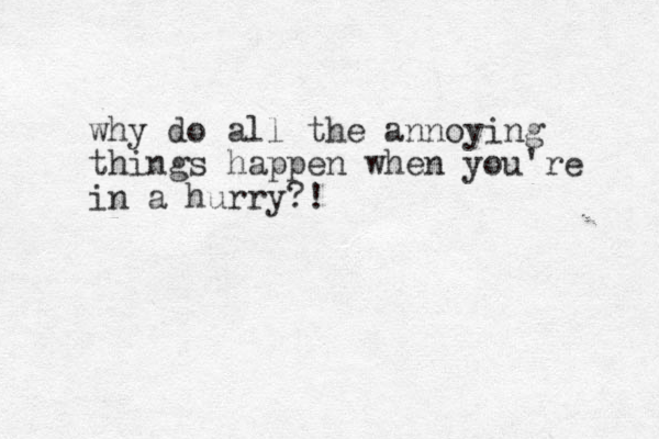 why do all the annoying things happen when you're in a hurry?!