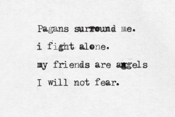 Pagans surround me. i fight alone. my friends are ag ngels I will not fear. 