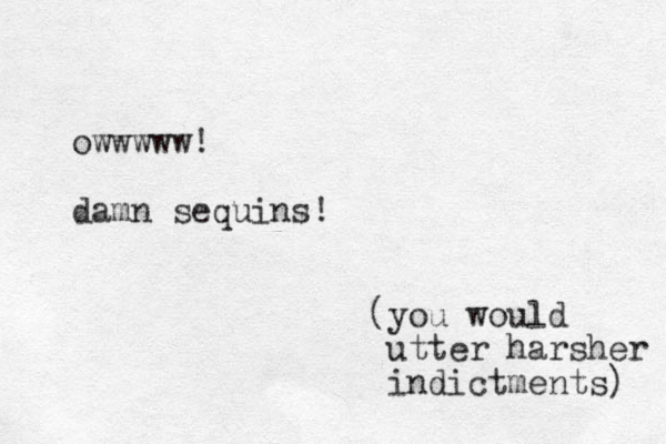 owwwww! damn sequins! (you would utter harsher indictments) 