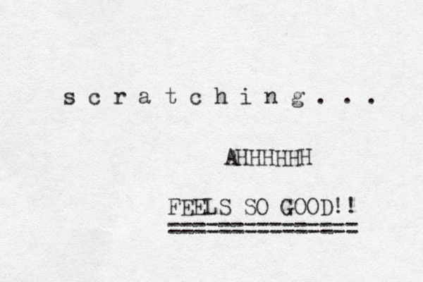 s c r a t c h i n g . . . AHHHHHH FEELS SO GOOD!! =============== 