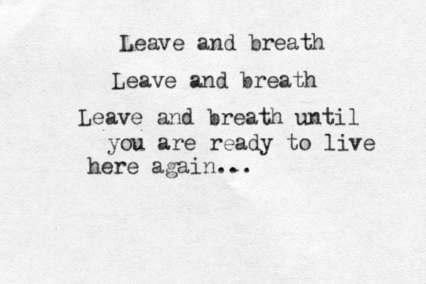 Leave and breath Leave and breath Leave and breath until you are ready to live here again... 
