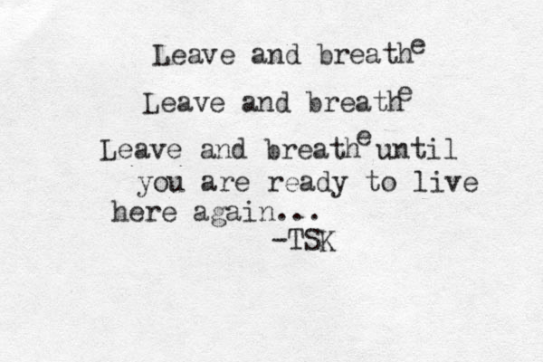 Leave and breath Leave and breath Leave and breath until you are ready to live here again... -TSK e e e 