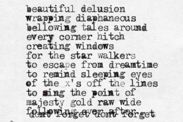 beautiful delusion wrapping diaphaneous bellowing tales around every corner hitch creating windows for the star walkers to escape from dreamtime to remind sleeping eyes of the x's off the lines to sing the point of majesty gold raw wide following ever after dont forget dont forget 