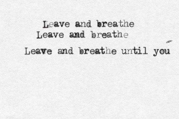 Leave and breathe Leave and breathe Leave and breathe until you 