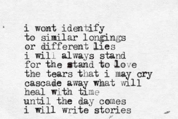 i wont identify to similar longings or different lies i will always stand for the stand to love the tears that i may cry cascade away what will heal with time until the day comes i will write stories 