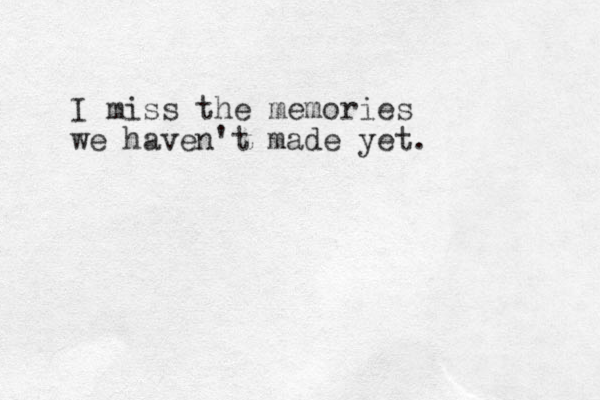 I miss the memories we haven't made yet. 