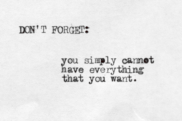 DON'T FORGET: you simply cannot have everything that you want. 