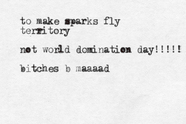 to make sparks fly territory not world domination day!!!!! bitches b maaaad