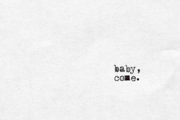 baby, come.