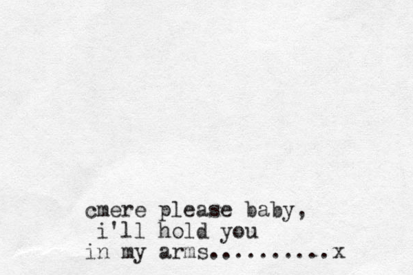 cmere please baby, i'll hold you in my arms..........x