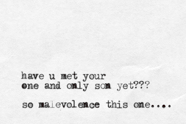 have u met your one and only son yet??? so malevolence this one.... 