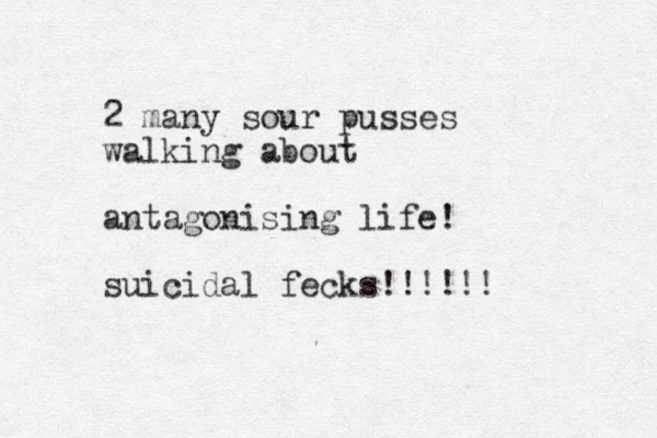 2 many sour pusses walking about antagonising life! suicidal fecks!!!!!!