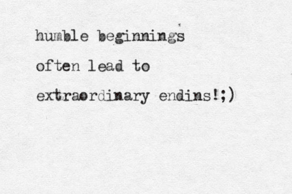 humble beginnings often lead to extraordinary endins!;)