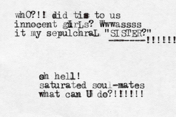 s oh hell! saturated soul -mates what can U do?!!!!!! wh0?!! did tis to us innocent gurLs? w W wwwassss it my sepulchraL "SISTER?" i I -------!!!!!! 