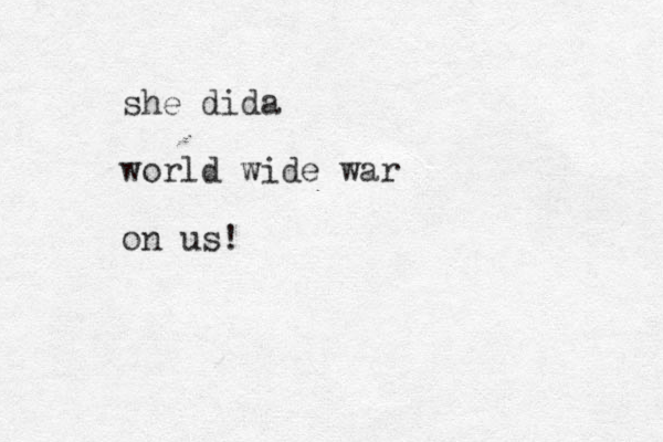 she dida world wide war on us!
