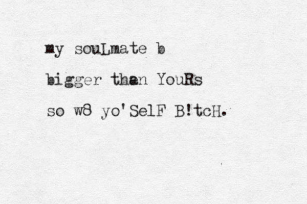 my souLmate b bigger than e YouRs so w8 yo'SelF B!tcH. 