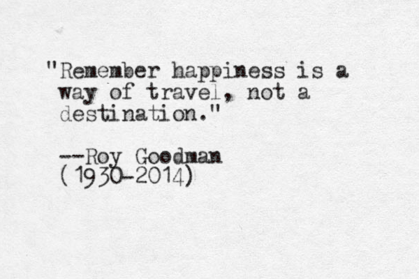 "Remember happiness is a way of travel, not a destination." --Roy Goodman (1930-2014)