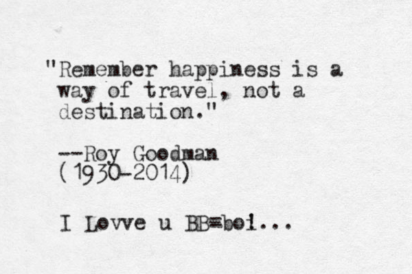 "Remember happiness is a way of travel, not a destination." --Roy Goodman (1930-2014) I Lovve u BB - =boi ! !...
