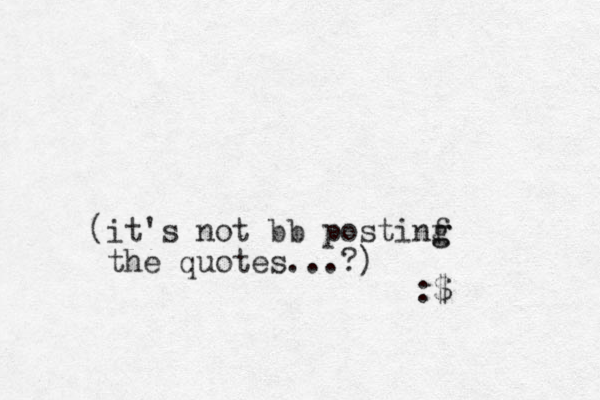(it's not bb postinf g g the quotes...?) :$
