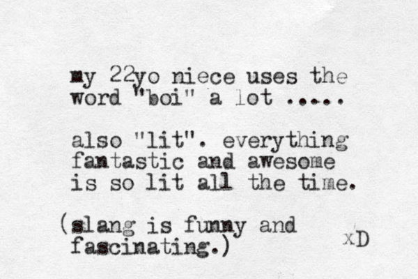 my 22yo niece uses the word "boi" a lot ..... also "lit". everything fantastic and awesome is so lit all the time. slang is funny ( and fascinating.) xD 