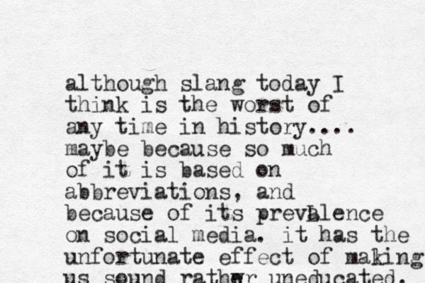 although slang today I think is the worst of any time in history.... maybe because so much of it is based on abbreviations, and because of its prevL alence on social media. it has the unfortunate effect of al m king us sound rathwr e uneducated. 
