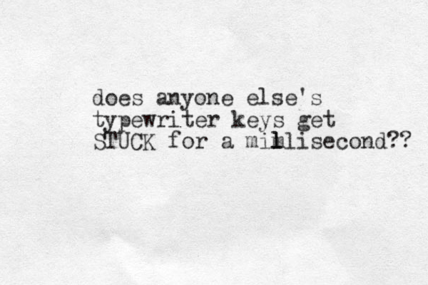 does anyone else's typewriter keys get STUCK for a mimlisecond?? l l l 