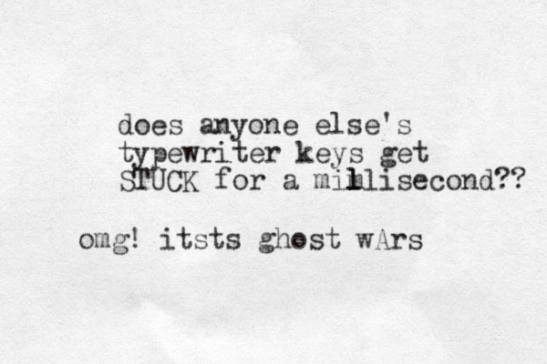 does anyone else's typewriter keys get STUCK for a mimlisecond?? l l l omg! itsts ghost wArs