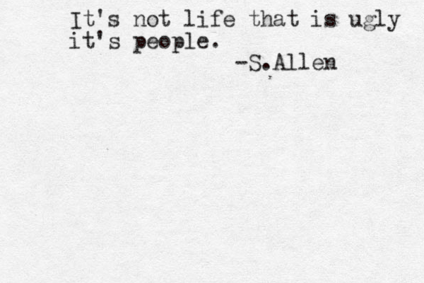 It's not life that is ugly it's people. -S.Allen