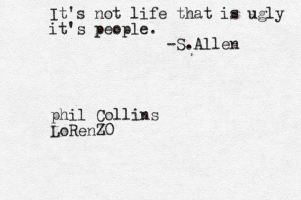 It's not life that is ugly it's people. -S.Allen phil Collins LoRenZ0