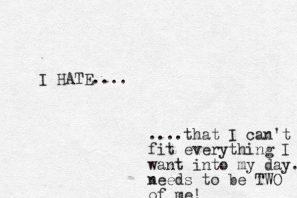 I HATE.... ....that I can't fit everything I want into my day. needs to be TWO of me!