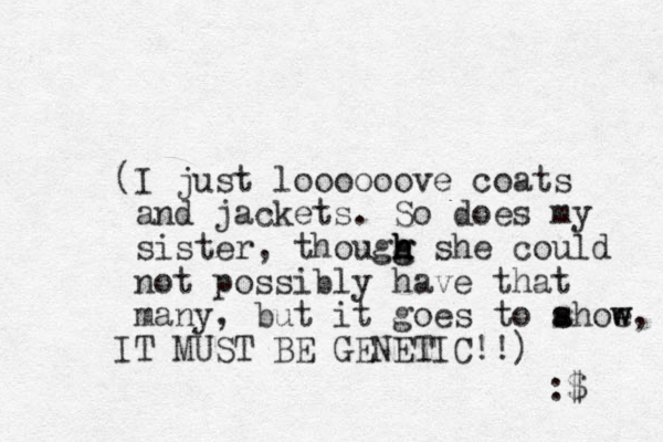 (I just loooooove coats and jackets. So does my sister, thougg she h h g h could not possibly have that many, but it goes to ahoe s s w w, IT MUST BE GENETIC!!) :$ 