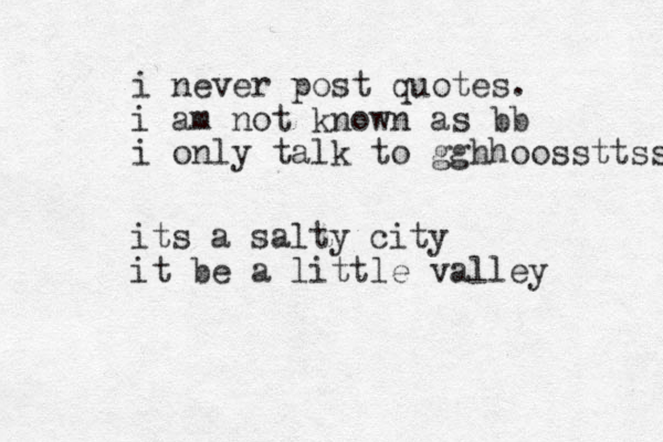 i never post quotes. i am not known as bb i only talk to gghhoossttss its a salty city it be a little valley 