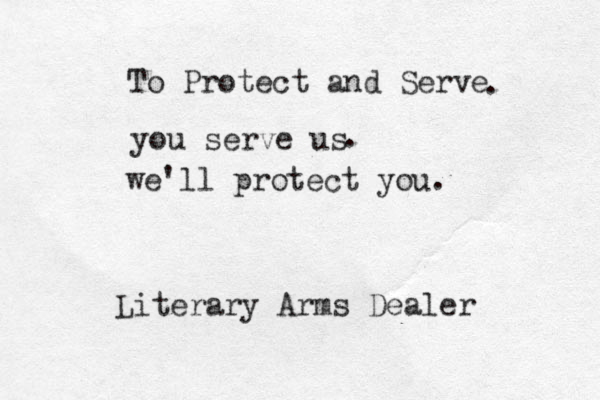 To Protect and Serve you serve us . . we'll protect you. Literary Arms Dealer 