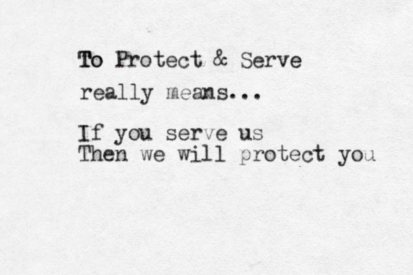 To Protect & Serve e T T To really means... If you serve us Then we will protect you 