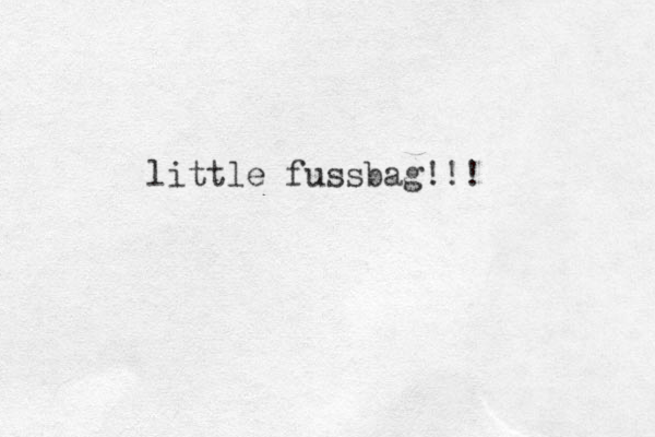 little fussbag!!! 