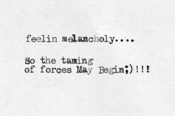 feelin melancholy.... so S the taming of forces May Begin;)!!!