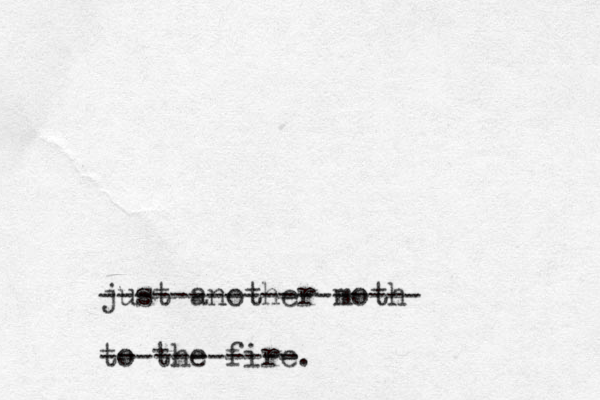 just another moth to the fire -----------. ------------------