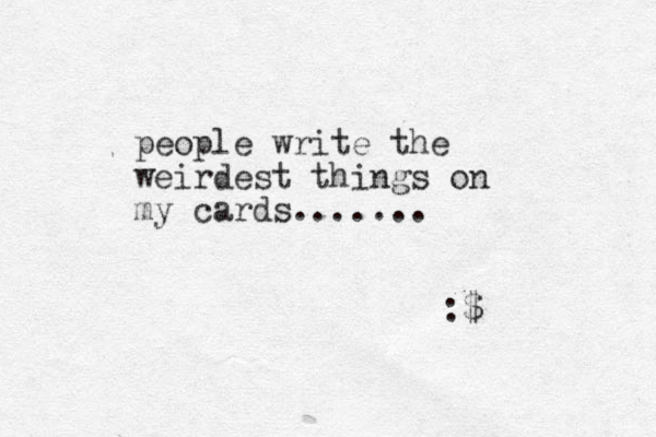 people write the weirdest things on my cards....... :$