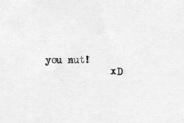 you nut! xD