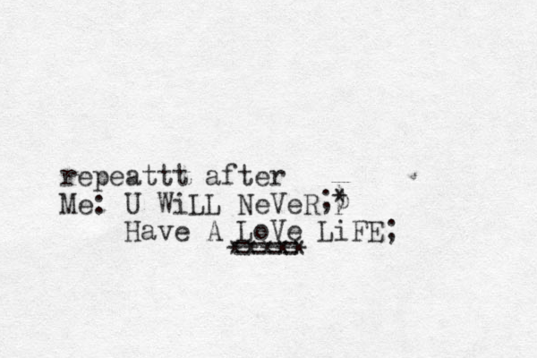 repeattt after Me: U WiLL NeVeR Have A LoVe LiFE; ==== ***** ;) * p 