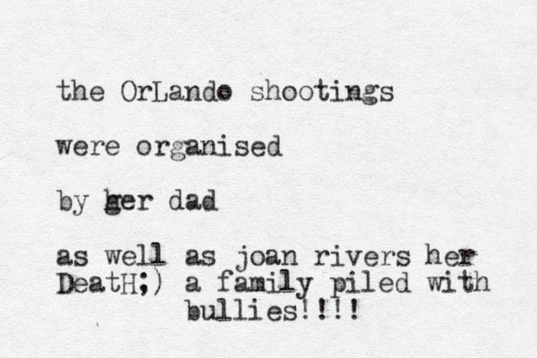 the OrLando shootings were organised by g her dad as well as joan rivers her DeatH;) a family piled with bullies!!!!