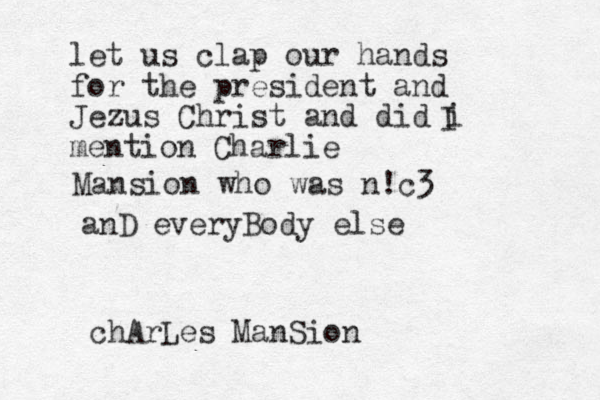 let us clap our hands for the president and Jezus Christ and did i mention Charlie I Mansion who was n!c3 anD everyBody else chArLes ManSion